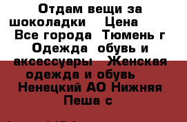 Отдам вещи за шоколадки  › Цена ­ 100 - Все города, Тюмень г. Одежда, обувь и аксессуары » Женская одежда и обувь   . Ненецкий АО,Нижняя Пеша с.